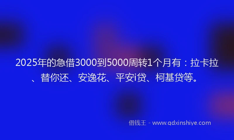 2025年的急借3000到5000周转1个月有：拉卡拉、替你还、安逸花、平安i贷、柯基贷等。