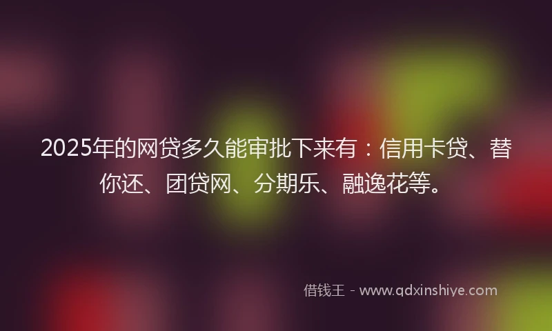 2025年的网贷多久能审批下来有：信用卡贷、替你还、团贷网、分期乐、融逸花等。