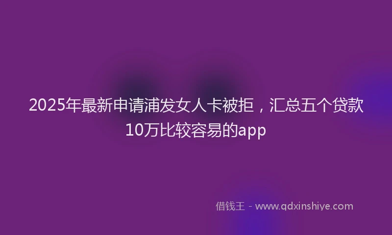 2025年最新申请浦发女人卡被拒，汇总五个贷款10万比较容易的app