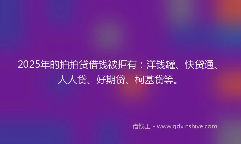 2025年的拍拍贷借钱被拒有：洋钱罐、快贷通、人人贷、好期贷、柯基贷等。