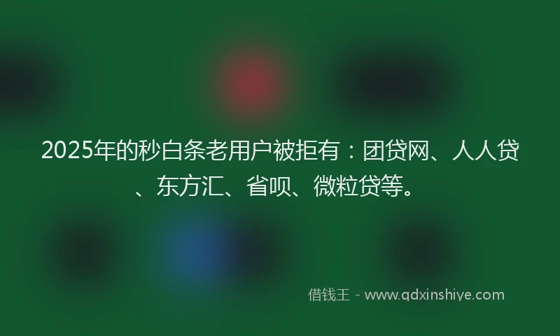 2025年的秒白条老用户被拒有：团贷网、人人贷、东方汇、省呗、微粒贷等。