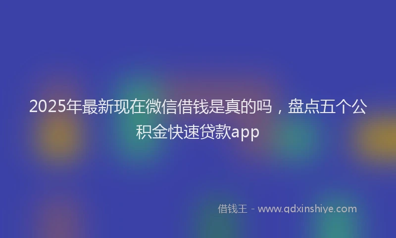 2025年最新现在微信借钱是真的吗，盘点五个公积金快速贷款app