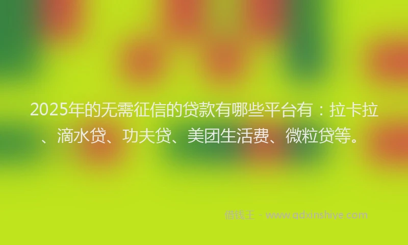 2025年的无需征信的贷款有哪些平台有：拉卡拉、滴水贷、功夫贷、美团生活费、微粒贷等。
