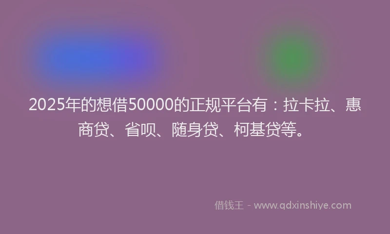 2025年的想借50000的正规平台有：拉卡拉、惠商贷、省呗、随身贷、柯基贷等。