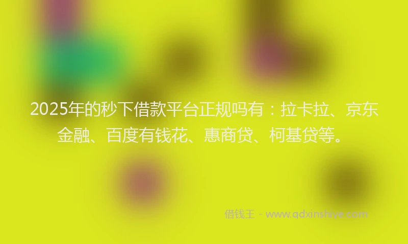 2025年的秒下借款平台正规吗有：拉卡拉、京东金融、百度有钱花、惠商贷、柯基贷等。