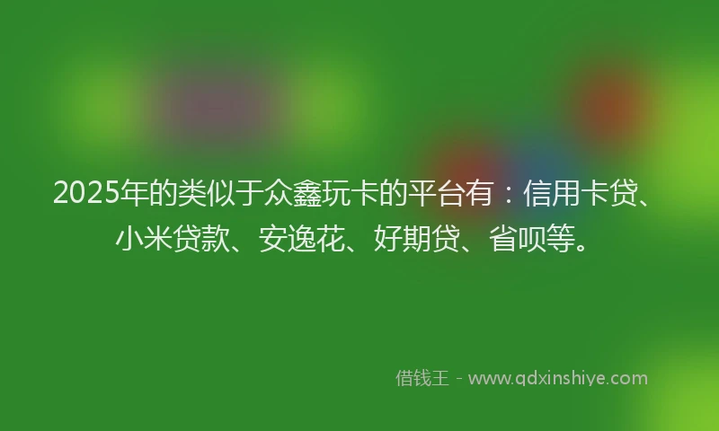 2025年的类似于众鑫玩卡的平台有：信用卡贷、小米贷款、安逸花、好期贷、省呗等。