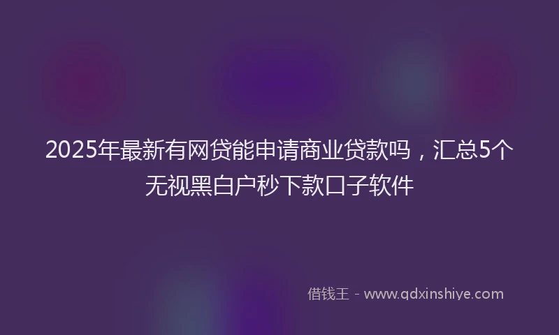 2025年最新有网贷能申请商业贷款吗，汇总5个无视黑白户秒下款口子软件