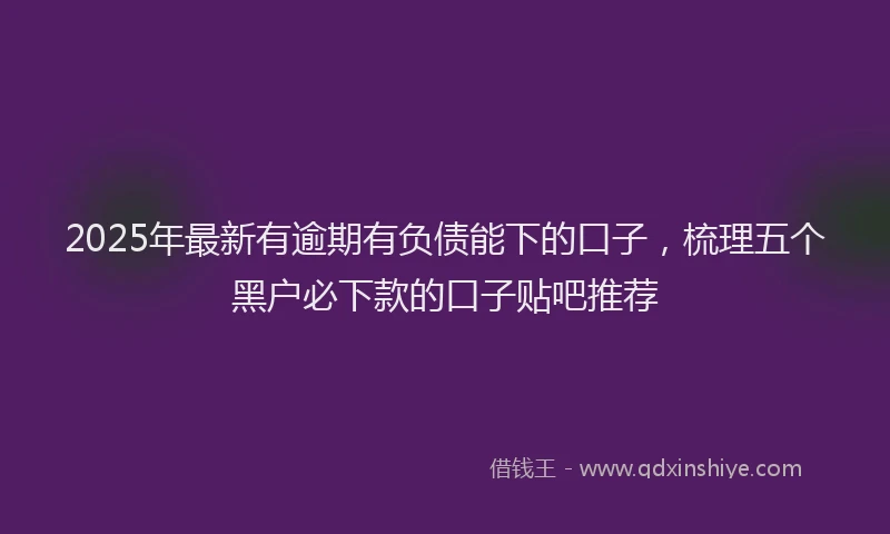 2025年最新有逾期有负债能下的口子，梳理五个黑户必下款的口子贴吧推荐