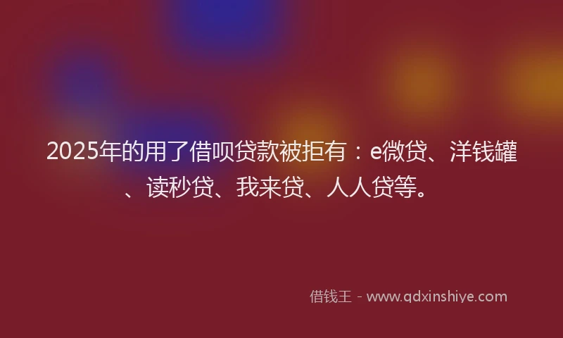 2025年的用了借呗贷款被拒有：e微贷、洋钱罐、读秒贷、我来贷、人人贷等。