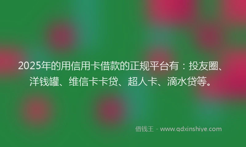2025年的用信用卡借款的正规平台有：投友圈、洋钱罐、维信卡卡贷、超人卡、滴水贷等。