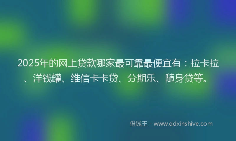 2025年的网上贷款哪家最可靠最便宜有：拉卡拉、洋钱罐、维信卡卡贷、分期乐、随身贷等。