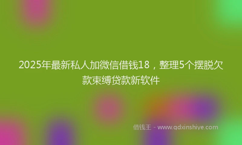 2025年最新私人加微信借钱18，整理5个摆脱欠款束缚贷款新软件