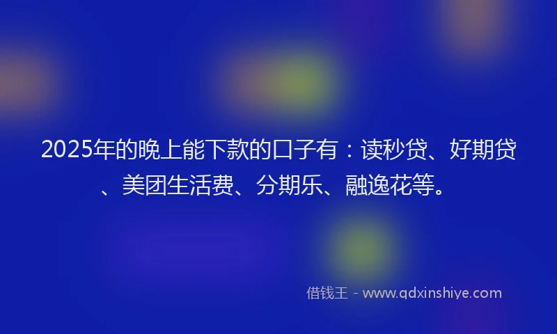 2025年的晚上能下款的口子有：读秒贷、好期贷、美团生活费、分期乐、融逸花等。