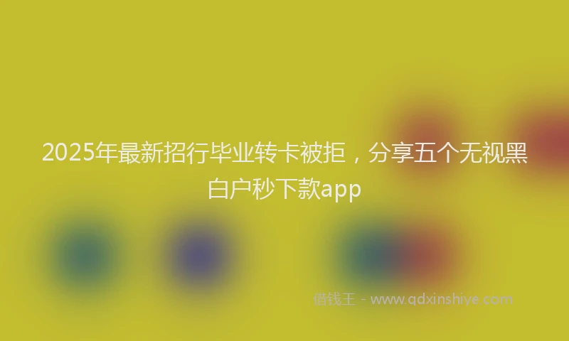 2025年最新招行毕业转卡被拒，分享五个无视黑白户秒下款app