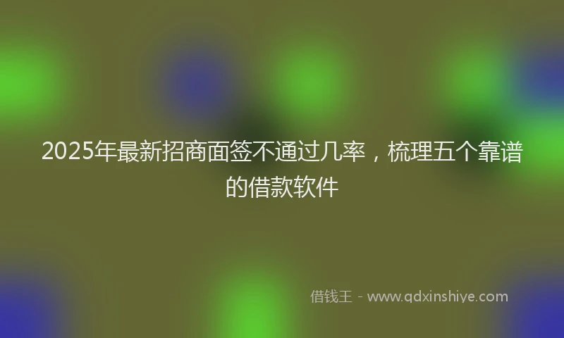 2025年最新招商面签不通过几率，梳理五个靠谱的借款软件