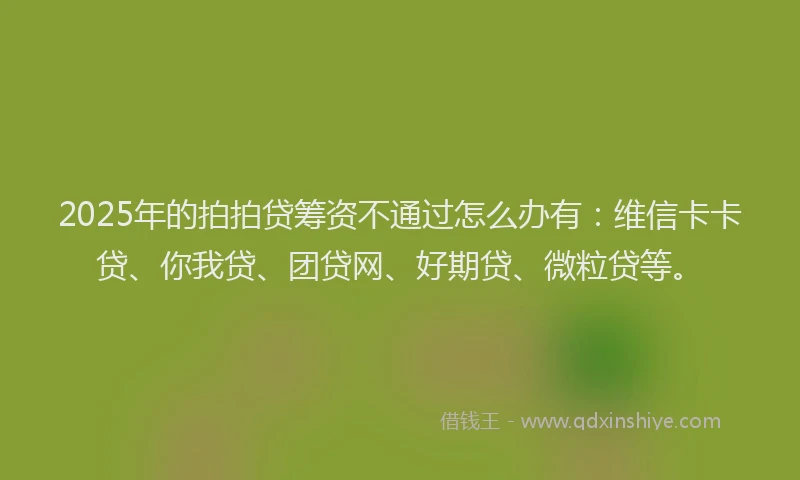 2025年的拍拍贷筹资不通过怎么办有：维信卡卡贷、你我贷、团贷网、好期贷、微粒贷等。