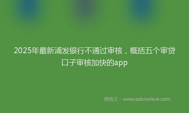 2025年最新浦发银行不通过审核，概括五个审贷口子审核加快的app