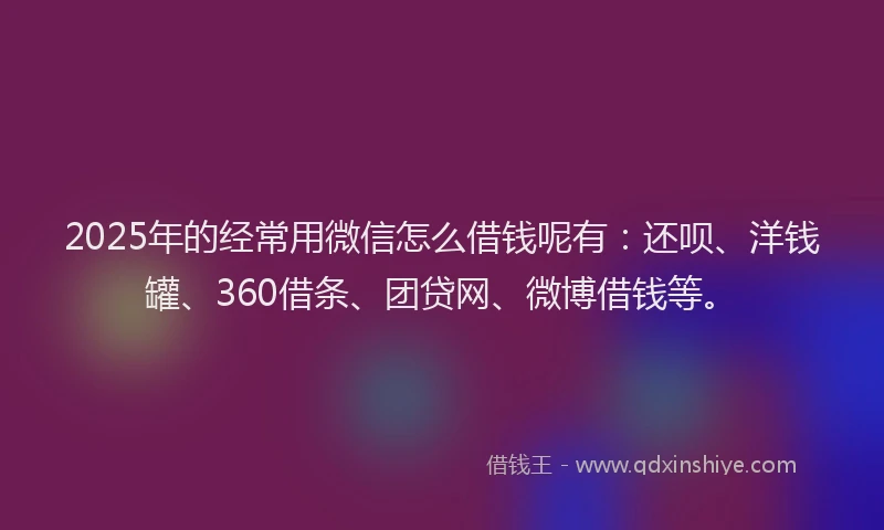 2025年的经常用微信怎么借钱呢有：还呗、洋钱罐、360借条、团贷网、微博借钱等。
