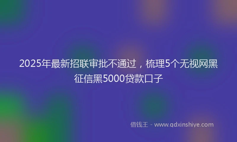 2025年最新招联审批不通过，梳理5个无视网黑征信黑5000贷款口子