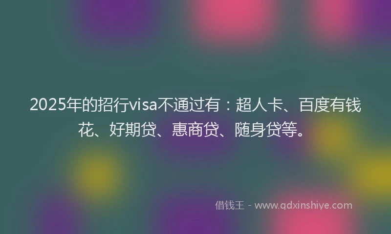 2025年的招行visa不通过有：超人卡、百度有钱花、好期贷、惠商贷、随身贷等。