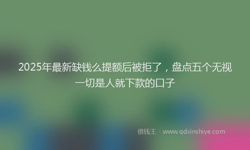 2025年最新缺钱么提额后被拒了，盘点五个无视一切是人就下款的口子