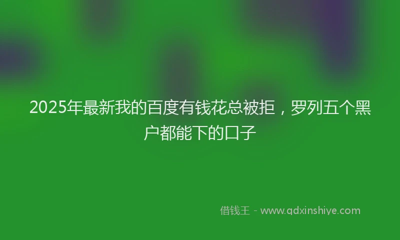 2025年最新我的百度有钱花总被拒，罗列五个黑户都能下的口子