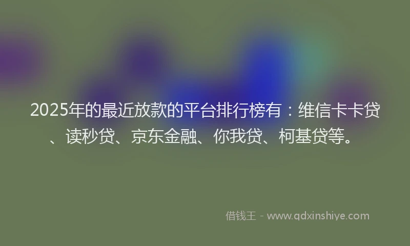2025年的最近放款的平台排行榜有：维信卡卡贷、读秒贷、京东金融、你我贷、柯基贷等。