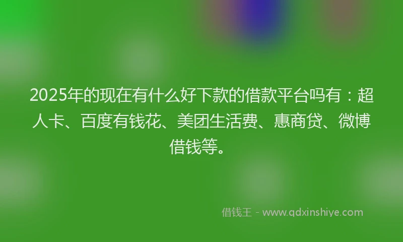 2025年的现在有什么好下款的借款平台吗有：超人卡、百度有钱花、美团生活费、惠商贷、微博借钱等。