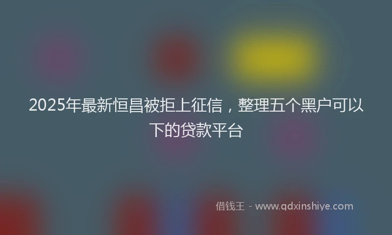 2025年最新恒昌被拒上征信，整理五个黑户可以下的贷款平台