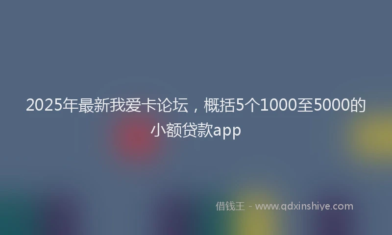 2025年最新我爱卡论坛，概括5个1000至5000的小额贷款app