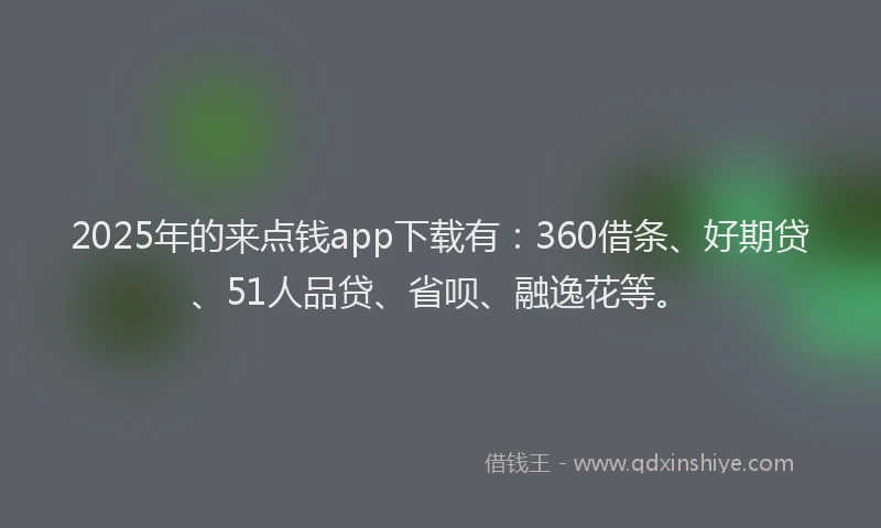 2025年的来点钱app下载有：360借条、好期贷、51人品贷、省呗、融逸花等。