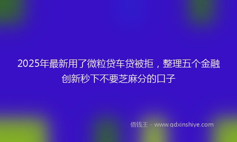 2025年最新用了微粒贷车贷被拒，整理五个金融创新秒下不要芝麻分的口子