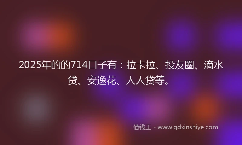 2025年的的714口子有：拉卡拉、投友圈、滴水贷、安逸花、人人贷等。