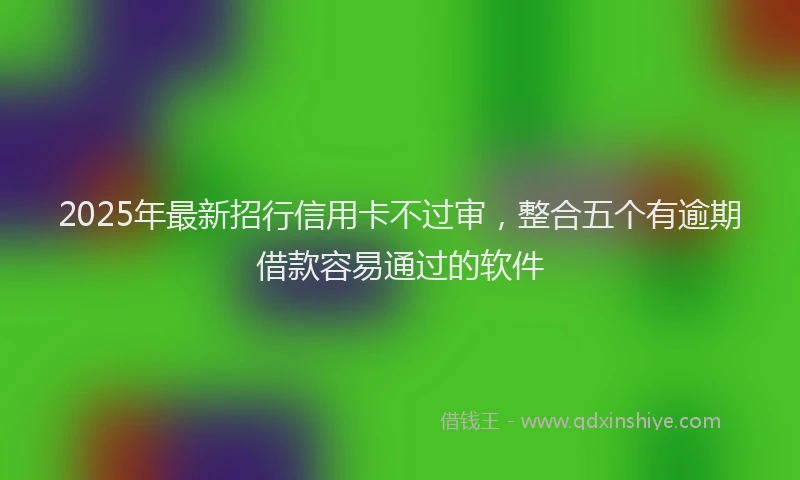 2025年最新招行信用卡不过审，整合五个有逾期借款容易通过的软件