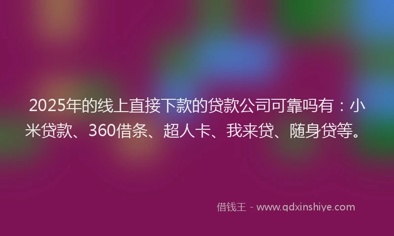 2025年的线上直接下款的贷款公司可靠吗有：小米贷款、360借条、超人卡、我来贷、随身贷等。