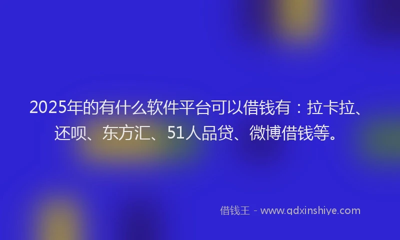 2025年的有什么软件平台可以借钱有：拉卡拉、还呗、东方汇、51人品贷、微博借钱等。