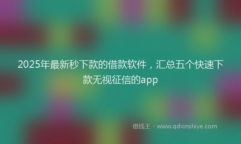 2025年最新秒下款的借款软件,汇总五个快速下款无视征信的app