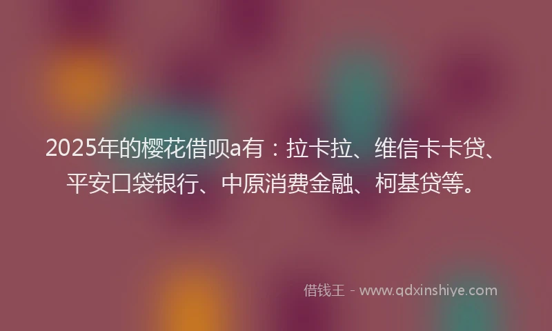 2025年的樱花借呗a有：拉卡拉、维信卡卡贷、平安口袋银行、中原消费金融、柯基贷等。