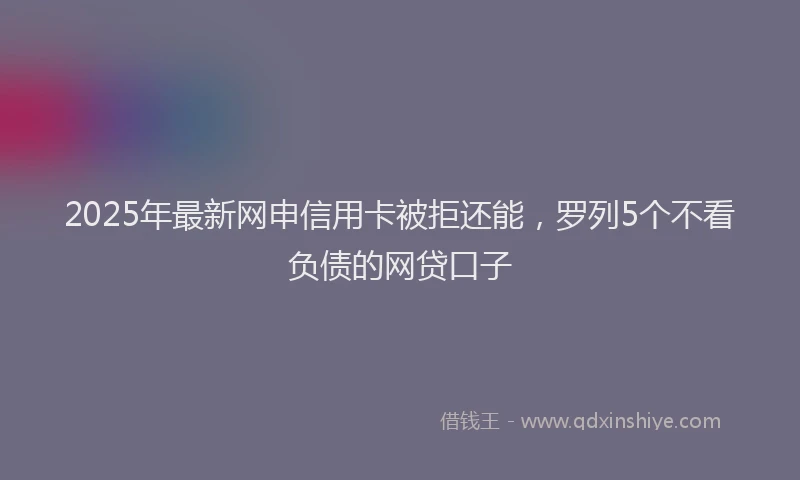 2025年最新网申信用卡被拒还能，罗列5个不看负债的网贷口子