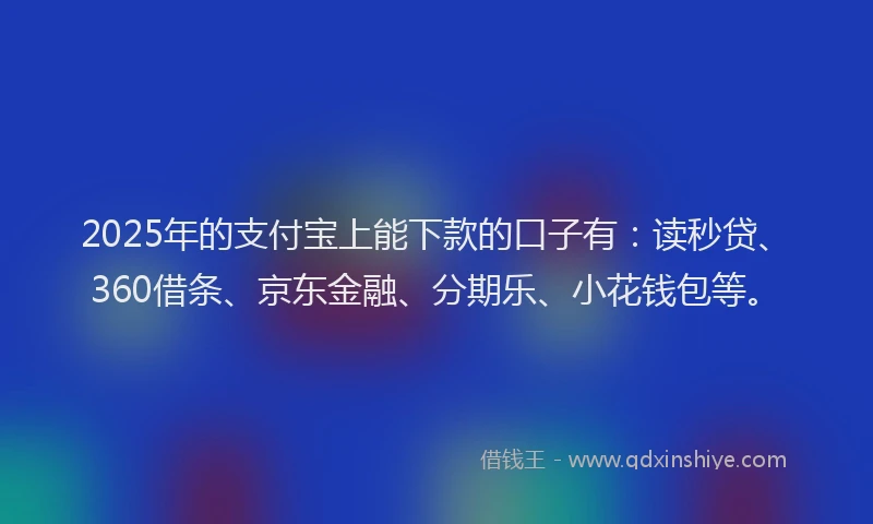 2025年的支付宝上能下款的口子有：读秒贷、360借条、京东金融、分期乐、小花钱包等。