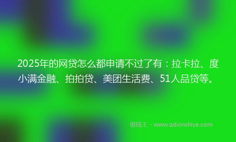 2025年的网贷怎么都申请不过了有：拉卡拉、度小满金融、拍拍贷、美团生活费、51人品贷等。