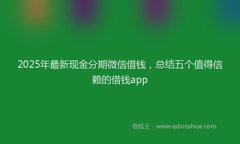 2025年最新现金分期微信借钱，总结五个值得信赖的借钱app