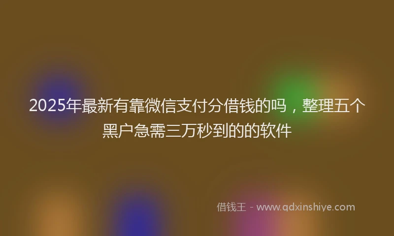 2025年最新有靠微信支付分借钱的吗，整理五个黑户急需三万秒到的的软件