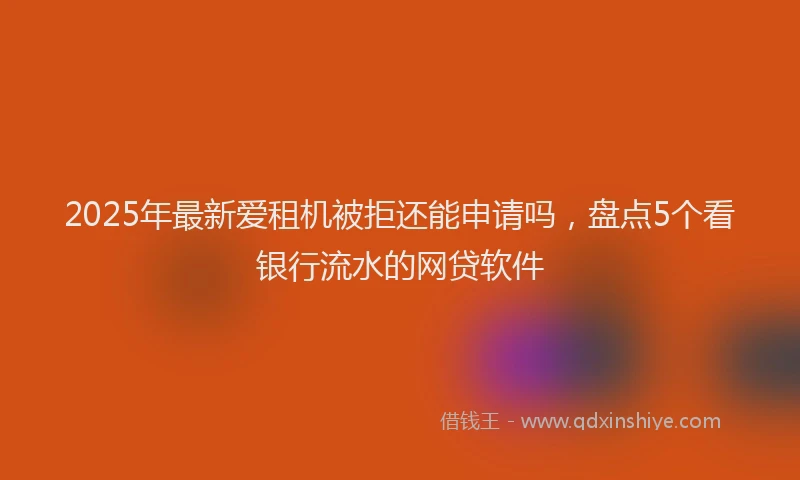 2025年最新爱租机被拒还能申请吗，盘点5个看银行流水的网贷软件