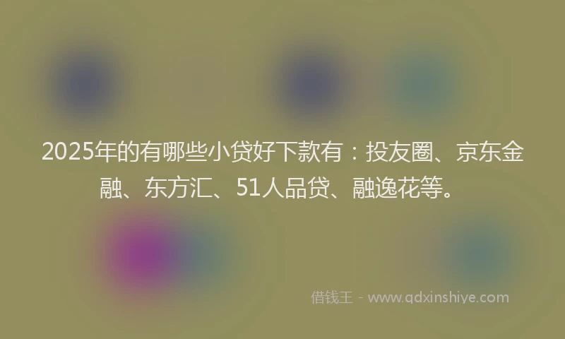 2025年的有哪些小贷好下款有：投友圈、京东金融、东方汇、51人品贷、融逸花等。