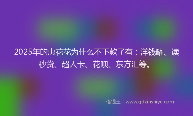 2025年的惠花花为什么不下款了有：洋钱罐、读秒贷、超人卡、花呗、东方汇等。