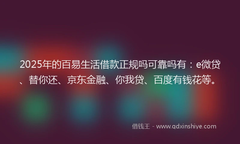 2025年的百易生活借款正规吗可靠吗有：e微贷、替你还、京东金融、你我贷、百度有钱花等。