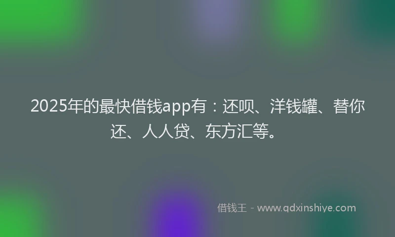 2025年的最快借钱app有：还呗、洋钱罐、替你还、人人贷、东方汇等。