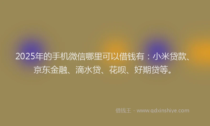 2025年的手机微信哪里可以借钱有：小米贷款、京东金融、滴水贷、花呗、好期贷等。