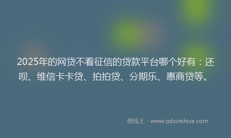 2025年的网贷不看征信的贷款平台哪个好有：还呗、维信卡卡贷、拍拍贷、分期乐、惠商贷等。